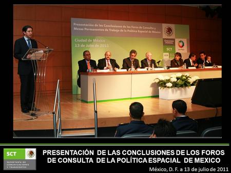 México, D. F. a 13 de julio de 2011 PRESENTACIÓN DE LAS CONCLUSIONES DE LOS FOROS DE CONSULTA DE LA POLÍTICA ESPACIAL DE MEXICO.