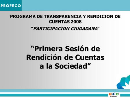 PROGRAMA DE TRANSPARENCIA Y RENDICION DE CUENTAS 2008 PARTICIPACION CIUDADANAPARTICIPACION CIUDADANA Primera Sesión de Rendición de Cuentas a la Sociedad.