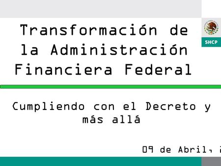 Transformación de la Administración Financiera Federal Cumpliendo con el Decreto y más allá 09 de Abril, 2008.