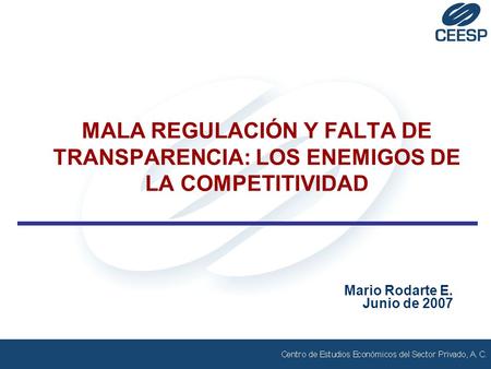 MALA REGULACIÓN Y FALTA DE TRANSPARENCIA: LOS ENEMIGOS DE LA COMPETITIVIDAD Mario Rodarte E. Junio de 2007.