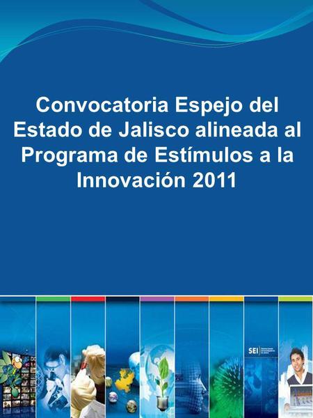 Convocatoria Espejo del Estado de Jalisco alineada al Programa de Estímulos a la Innovación 2011.
