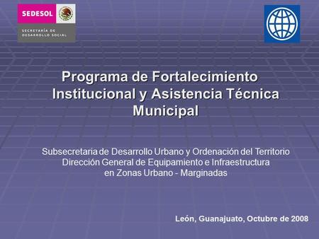 Programa de Fortalecimiento Institucional y Asistencia Técnica Municipal León, Guanajuato, Octubre de 2008 Subsecretaria de Desarrollo Urbano y Ordenación.