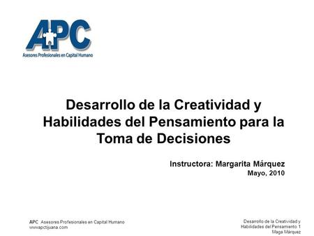 Desarrollo de la Creatividad y Habilidades del Pensamiento para la Toma de Decisiones Instructora: Margarita Márquez Mayo, 2010.