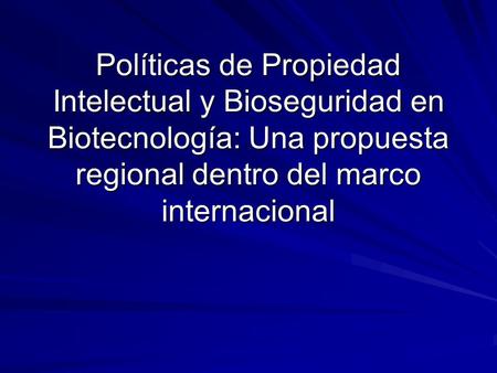 Políticas de Propiedad Intelectual y Bioseguridad en Biotecnología: Una propuesta regional dentro del marco internacional.