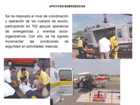 APOYO EN EMERGENCIAS Se ha mejorado el nivel de coordinación y operación de los cuerpos de auxilio, participando en 702 apoyos operativos de emergencias.