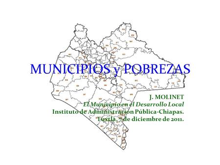 MUNICIPIOS y POBREZAS J. MOLINET El Municipio en el Desarrollo Local Instituto de Administración Pública-Chiapas. Tuxtla, 7 de diciembre de 2011.