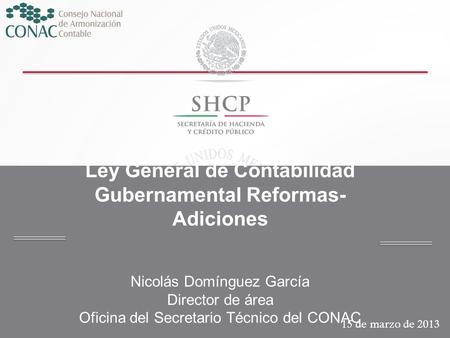 Ley General de Contabilidad Gubernamental Reformas-Adiciones Nicolás Domínguez García Director de área Oficina del Secretario Técnico del CONAC 15 de.