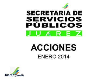 ACCIONES ENERO 2014 Juárez Cambia. Misión Brindar Servicios Públicos de Calidad, contribuyendo al Desarrollo Sustentable del Municipio. Visión Perfilarnos.