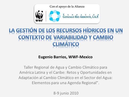 Eugenio Barrios, WWF-Mexico Taller Regional de Agua y Cambio Climático para América Latina y el Caribe: Retos y Oportunidades en Adaptación al Cambio Climático.