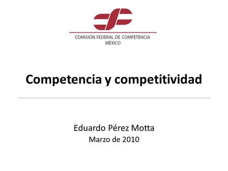 Competencia y competitividad Eduardo Pérez Motta Marzo de 2010.