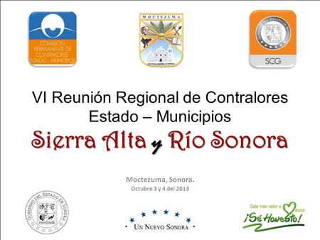Sierra Alta y Río Sonora VI Reunión Regional de Contralores Estado – Municipios Sierra Alta y Río Sonora Moctezuma, Sonora. Octubre 3 y 4 del 2013.