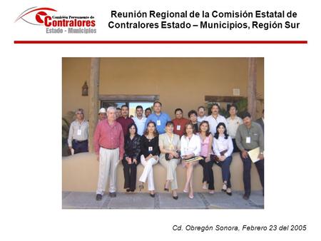 Reunión Regional de la Comisión Estatal de Contralores Estado – Municipios, Región Sur Cd. Obregón Sonora, Febrero 23 del 2005.