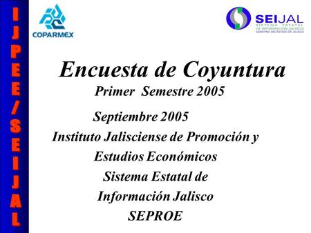 Encuesta de Coyuntura Primer Semestre 2005 Septiembre 2005 Instituto Jalisciense de Promoción y Estudios Económicos Sistema Estatal de Información Jalisco.