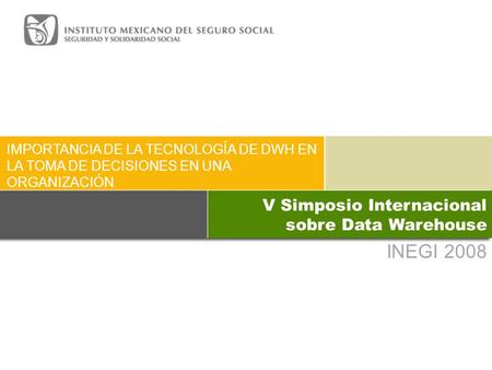 INEGI 2008 IMPORTANCIA DE LA TECNOLOGÍA DE DWH EN LA TOMA DE DECISIONES EN UNA ORGANIZACIÓN V Simposio Internacional sobre Data Warehouse.
