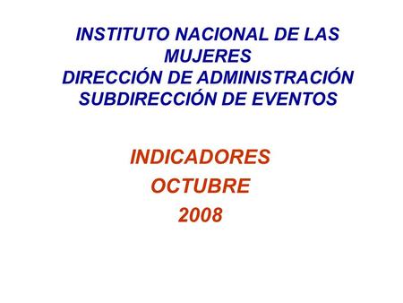 INDICADORES OCTUBRE 2008 INSTITUTO NACIONAL DE LAS MUJERES DIRECCIÓN DE ADMINISTRACIÓN SUBDIRECCIÓN DE EVENTOS.