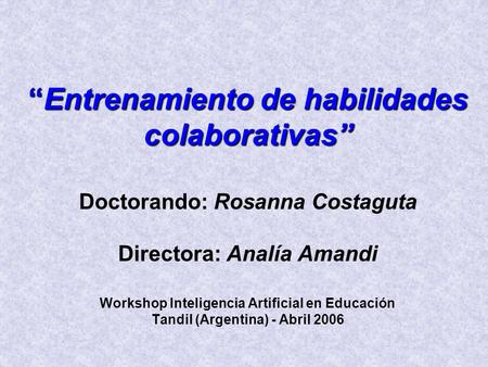 “Entrenamiento de habilidades colaborativas” Doctorando: Rosanna Costaguta Directora: Analía Amandi Workshop Inteligencia Artificial en Educación Tandil.