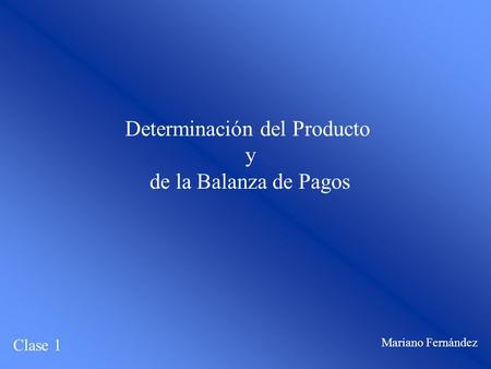 Determinación del Producto y de la Balanza de Pagos Clase 1 Mariano Fernández.