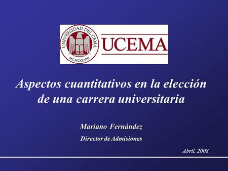 Aspectos cuantitativos en la elección de una carrera universitaria Mariano Fernández Director de Admisiones Abril, 2008.