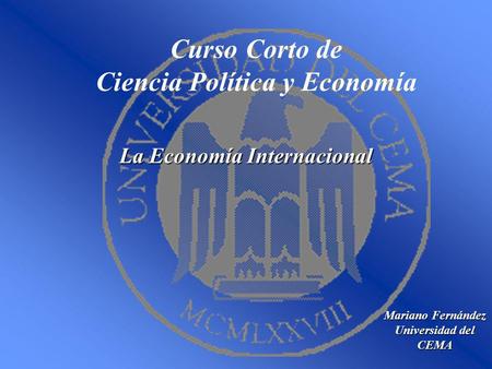 Curso Corto de Ciencia Política y Economía Mariano Fernández Universidad del CEMA La Economía Internacional.