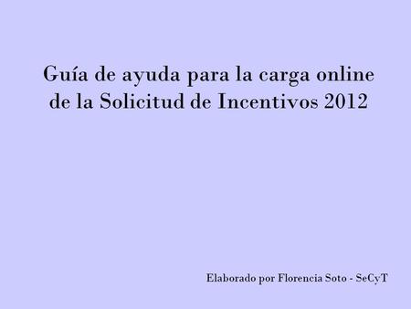 Guía de ayuda para la carga online de la Solicitud de Incentivos 2012 Elaborado por Florencia Soto - SeCyT.