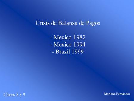 Crisis de Balanza de Pagos - Mexico 1982 - Mexico 1994 - Brazil 1999 Clases 8 y 9 Mariano Fernández.