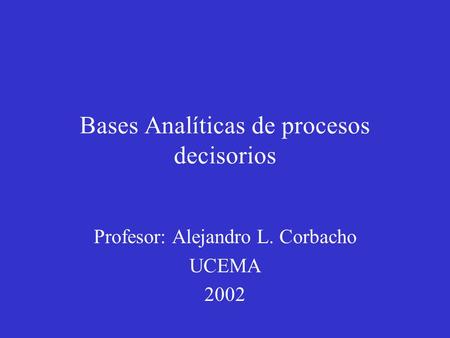 Bases Analíticas de procesos decisorios Profesor: Alejandro L. Corbacho UCEMA 2002.