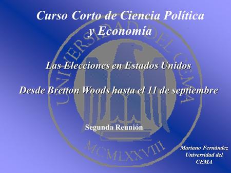 Curso Corto de Ciencia Política y Economía Mariano Fernández Universidad del CEMA Las Elecciones en Estados Unidos Desde Bretton Woods hasta el 11 de septiembre.