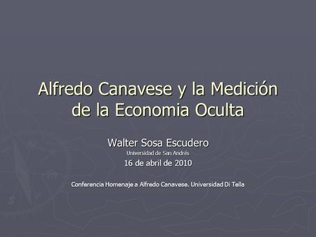 Alfredo Canavese y la Medición de la Economia Oculta Walter Sosa Escudero Universidad de San Andrés 16 de abril de 2010 Conferencia Homenaje a Alfredo.