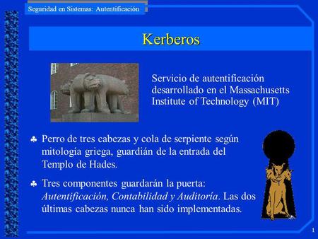 Kerberos Servicio de autentificación desarrollado en el Massachusetts Institute of Technology (MIT) Perro de tres cabezas y cola de serpiente según mitología.