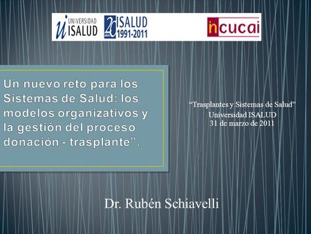 Trasplantes y Sistemas de Salud Universidad ISALUD 31 de marzo de 2011 Dr. Rubén Schiavelli.