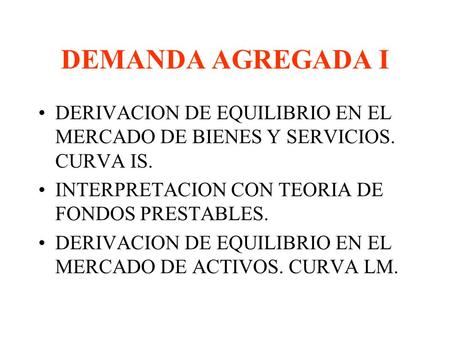 DEMANDA AGREGADA I DERIVACION DE EQUILIBRIO EN EL MERCADO DE BIENES Y SERVICIOS. CURVA IS. INTERPRETACION CON TEORIA DE FONDOS PRESTABLES. DERIVACION DE.