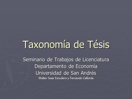 Taxonomía de Tésis Seminario de Trabajos de Licenciatura Departamento de Economía Universidad de San Andrés Walter Sosa Escudero y Fernando Callorda.