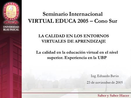 LA CALIDAD EN LOS ENTORNOS VIRTUALES DE APRENDIZAJE Seminario Internacional VIRTUAL EDUCA 2005 – Cono Sur Ing. Eduardo Bavio 23 de noviembre de 2005 La.