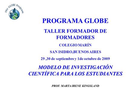 PROGRAMA GLOBE TALLER FORMADOR DE FORMADORES COLEGIO MARÍN SAN ISIDRO,BUENOS AIRES 29,30 de septiembre y 1de octubre de 2009 MODELO DE INVESTIGACIÓN CIENTÍFICA.