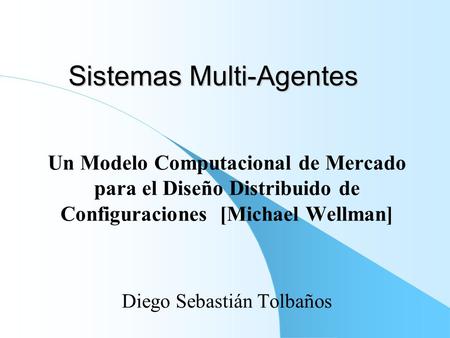 Sistemas Multi-Agentes Un Modelo Computacional de Mercado para el Diseño Distribuido de Configuraciones [Michael Wellman] Diego Sebastián Tolbaños.
