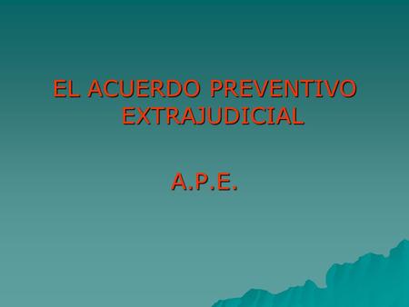 EL ACUERDO PREVENTIVO EXTRAJUDICIAL A.P.E.. VENTAJAS DEL A.P.E. Celeridad Flexibilidad formal Consecuencias.