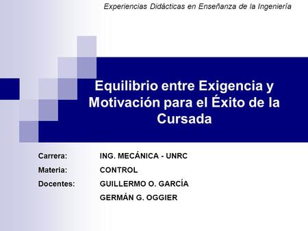 Equilibrio entre Exigencia y Motivación para el Éxito de la Cursada Carrera: ING. MECÁNICA - UNRC Materia:CONTROL Docentes:GUILLERMO O. GARCÍA GERMÁN G.