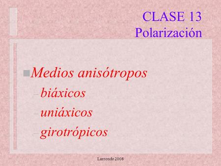 Larrondo 2008 CLASE 13 Polarización n Medios anisótropos – biáxicos – uniáxicos – girotrópicos.