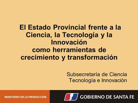 El Estado Provincial frente a la Ciencia, la Tecnología y la Innovación como herramientas de crecimiento y transformación Subsecretaría de Ciencia Tecnología.