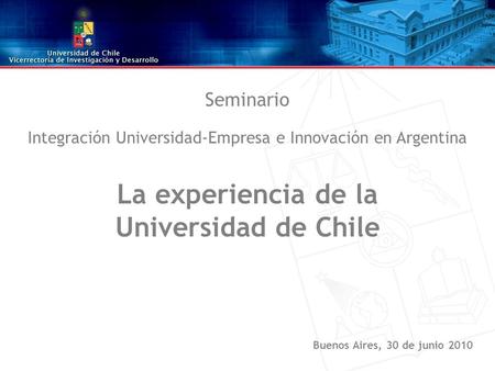Seminario Integración Universidad-Empresa e Innovación en Argentina La experiencia de la Universidad de Chile Buenos Aires, 30 de junio 2010.