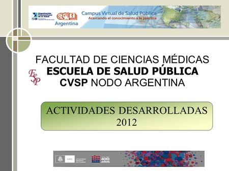 FACULTAD DE CIENCIAS MÉDICAS ESCUELA DE SALUD PÚBLICA CVSP NODO ARGENTINA ACTIVIDADES DESARROLLADAS 2012.