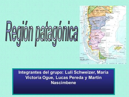 Región patagónica Integrantes del grupo: Luli Schweizer, Maria Victoria Ogue, Lucas Pereda y Martin Nascimbene.