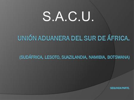 S.A.C.U. Unión aduanera del Sur de áfrica. (Sudáfrica, Lesoto, Suazilandia, namibia, Botswana) Segunda parte.