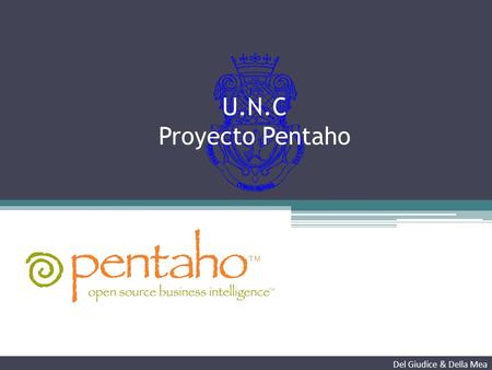 Del Giudice & Della Mea U.N.C Proyecto Pentaho. Introducción Del Giudice & Della Mea O3 La Universidad Nacional de Córdoba (UNC) es la más antigua universidad.