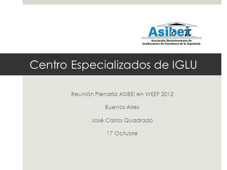 Centro Especializados de IGLU Reunión Plenaria ASIBEI en WEEF 2012 Buenos Aires José Carlos Quadrado 17 Octubre.