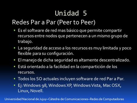 Unidad 5 Universidad Nacional de Jujuy–Cátedra de Comunicaciones–Redes de Computadoras Redes Par a Par (Peer to Peer) Es el software de red mas básico.