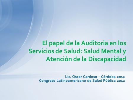 Lic. Oscar Cardoso – Córdoba 2012 Congreso Latinoamericano de Salud Pública 2012 El papel de la Auditoria en los Servicios de Salud: Salud Mental y Atención.