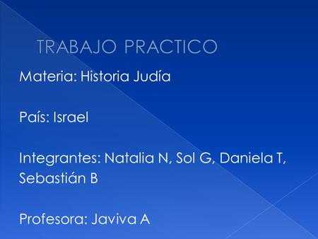 TRABAJO PRACTICO Materia: Historia Judía País: Israel Integrantes: Natalia N, Sol G, Daniela T, Sebastián B Profesora: Javiva A.