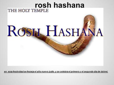 Rosh hashana en esta festividad se festeja el año nuevo judio. y se celebra el primero y el segundo dia de tishrei.