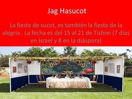 Jag Hasucot La fiesta de sucot, es también la fiesta de la alegría . La fecha es del 15 al 21 de Tishrei (7 días en Israel y 8 en la diáspora)